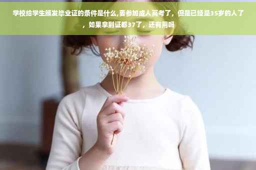 学校给学生颁发毕业证的条件是什么,要参加成人高考了，但是已经是35岁的人了，如果拿到证都37了，还有用吗