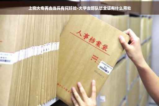 上完大专再去当兵有何好处-大学去部队毕业证有什么用处