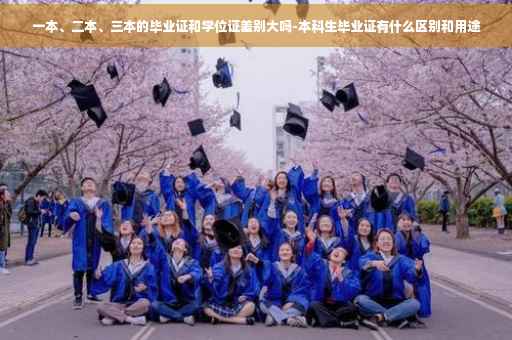 一本、二本、三本的毕业证和学位证差别大吗-本科生毕业证有什么区别和用途