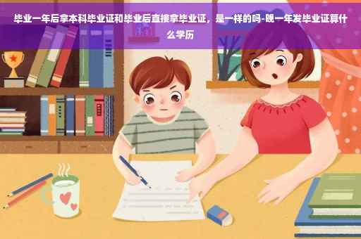 毕业一年后拿本科毕业证和毕业后直接拿毕业证，是一样的吗-晚一年发毕业证算什么学历