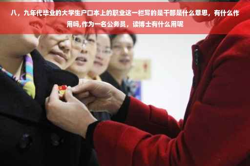 八，九年代毕业的大学生户口本上的职业这一栏写的是干部是什么意思，有什么作用吗,作为一名公务员，读博士有什么用呢