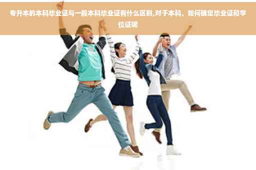 专升本的本科毕业证与一般本科毕业证有什么区别,对于本科，如何确定毕业证和学位证呢