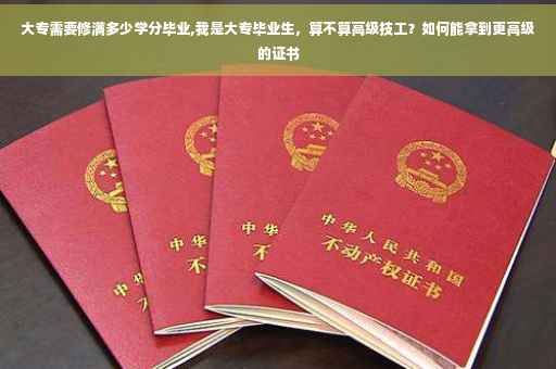 大专需要修满多少学分毕业,我是大专毕业生，算不算高级技工？如何能拿到更高级的证书