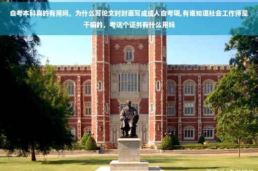 自考本科真的有用吗，为什么写论文时封面写成成人自考呢,有谁知道社会工作师是干嘛的，考这个证书有什么用吗