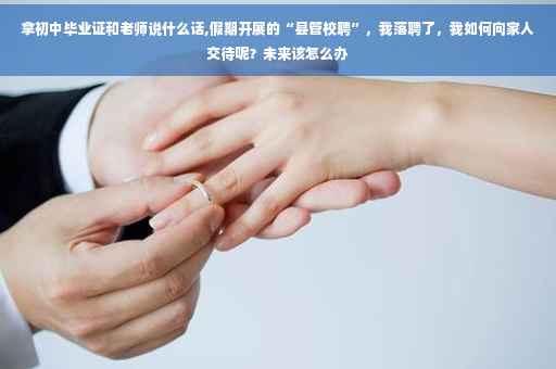 拿初中毕业证和老师说什么话,假期开展的“县管校聘”，我落聘了，我如何向家人交待呢？未来该怎么办