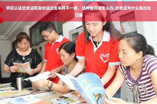 学历认证毕业证和身份证出生年月不一致，这种情况该怎么办,毕业证为什么有出生日期