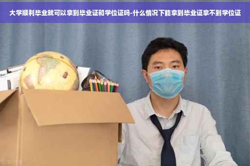 大学顺利毕业就可以拿到毕业证和学位证吗-什么情况下能拿到毕业证拿不到学位证