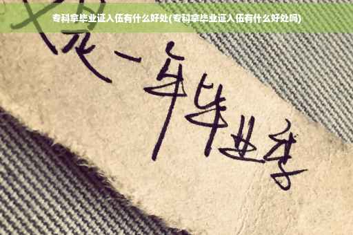 专科拿毕业证入伍有什么好处(专科拿毕业证入伍有什么好处吗)