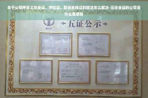 关于公司押员工毕业证、学位证、职业资格证的做法怎么解决-压毕业证的公司是什么意思啊