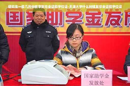 研究生一般几月份能拿到毕业证和学位证-天津大学什么时候发毕业证和学位证
