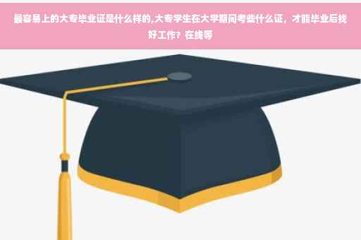 最容易上的大专毕业证是什么样的,大专学生在大学期间考些什么证，才能毕业后找好工作？在线等