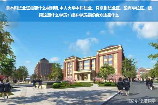 拿本科毕业证需要什么材料呢,本人大学本科毕业，只拿到毕业证，没有学位证，请问这算什么学历？提升学历最好的方法是什么