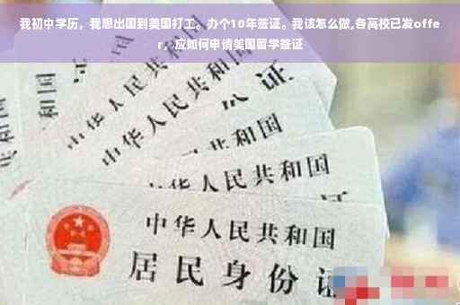 我初中学历，我想出国到美国打工。办个10年签证。我该怎么做,各高校已发offer，应如何申请美国留学签证