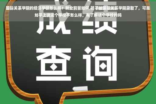 国际关系学院的经济学硕怎么样？就业前景如何,孩子被国际关系学院录取了，可是知乎上说这个学校不怎么样，有了解这个学校的吗