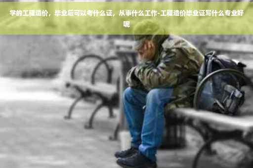 学的工程造价，毕业后可以考什么证，从事什么工作-工程造价毕业证写什么专业好呢