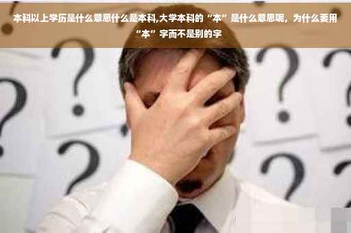 本科以上学历是什么意思什么是本科,大学本科的“本”是什么意思呢，为什么要用“本”字而不是别的字