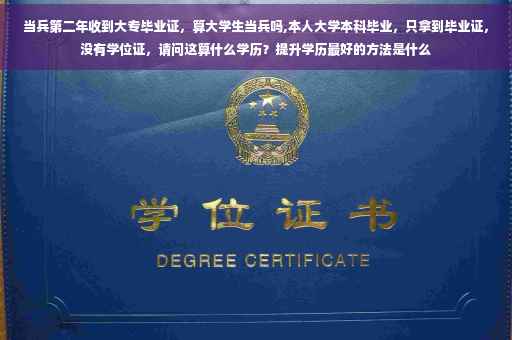 当兵第二年收到大专毕业证，算大学生当兵吗,本人大学本科毕业，只拿到毕业证，没有学位证，请问这算什么学历？提升学历最好的方法是什么