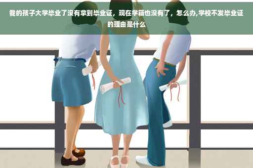 我的孩子大学毕业了没有拿到毕业证，现在学籍也没有了，怎么办,学校不发毕业证的理由是什么