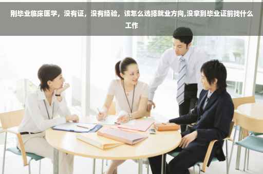 刚毕业临床医学，没有证，没有经验，该怎么选择就业方向,没拿到毕业证前找什么工作