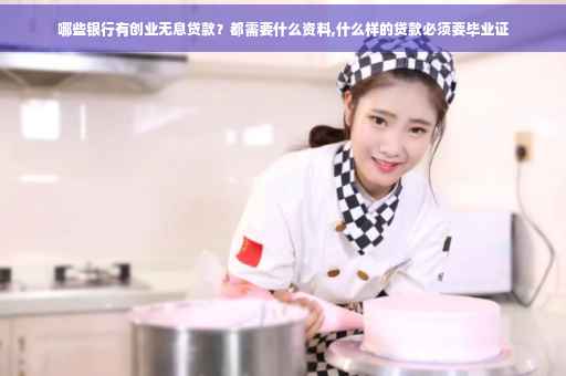 哪些银行有创业无息贷款？都需要什么资料,什么样的贷款必须要毕业证