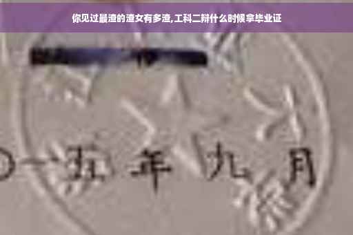 你见过最渣的渣女有多渣,工科二辩什么时候拿毕业证