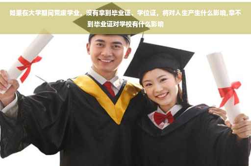 如果在大学期间荒废学业，没有拿到毕业证、学位证，将对人生产生什么影响,拿不到毕业证对学校有什么影响