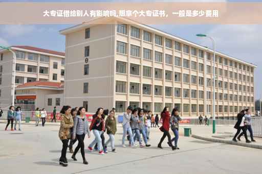 大专证借给别人有影响吗,想拿个大专证书，一般是多少费用