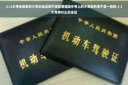 3+2大专生颁发的大专毕业证是不是和普通高中考上的大专发的是不是一样的,3 2大专拿什么毕业证