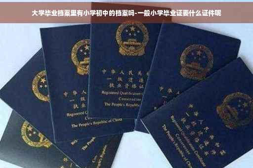 大学毕业档案里有小学初中的档案吗-一般小学毕业证要什么证件呢