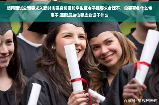 请问面试公司要求入职时需要身份证和学生证电子档要求合理不，需要著名什么专用不,离职后单位要毕业证干什么