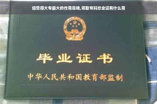 你觉得大专最大的作用是啥,领取专科毕业证有什么用
