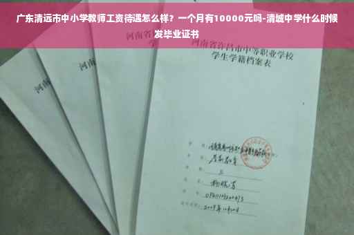 广东清远市中小学教师工资待遇怎么样？一个月有10000元吗-清城中学什么时候发毕业证书