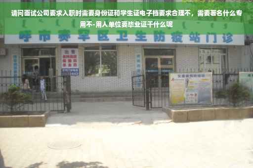 请问面试公司要求入职时需要身份证和学生证电子档要求合理不，需要著名什么专用不-用人单位要毕业证干什么呢