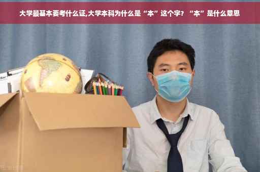 大学最基本要考什么证,大学本科为什么是“本”这个字？“本”是什么意思