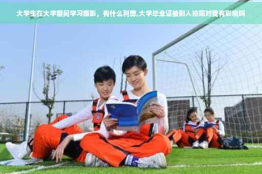 大学生在大学期间学习摄影，有什么利弊,大学毕业证被别人拍照对我有影响吗