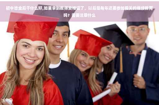 初中毕业后干什么好,如果拿到教师资格证了，以后是每年还要参加相关的继续教育吗？需要注意什么
