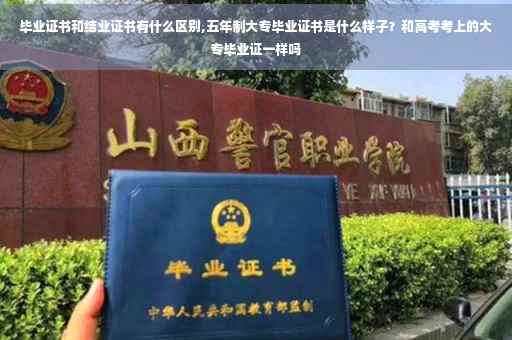 毕业证书和结业证书有什么区别,五年制大专毕业证书是什么样子？和高考考上的大专毕业证一样吗