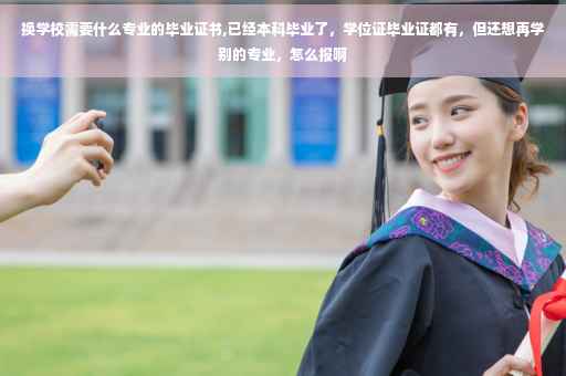 换学校需要什么专业的毕业证书,已经本科毕业了，学位证毕业证都有，但还想再学别的专业，怎么报啊