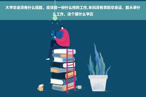 大学毕业没有什么技能，应该找一份什么样的工作,本科没有拿到毕业证，能从事什么工作，这个算什么学历