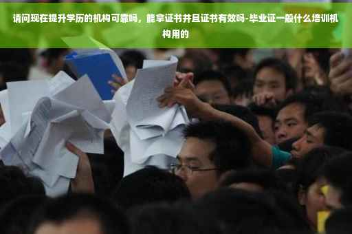 请问现在提升学历的机构可靠吗，能拿证书并且证书有效吗-毕业证一般什么培训机构用的