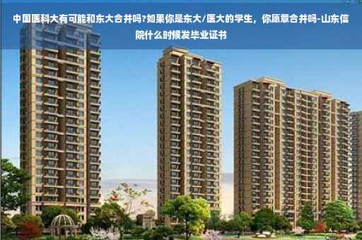 中国医科大有可能和东大合并吗?如果你是东大/医大的学生，你愿意合并吗-山东信院什么时候发毕业证书