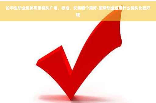 拍学生毕业集体照用镜头广角，标准，长焦哪个更好-班级毕业证用什么镜头比较好呢