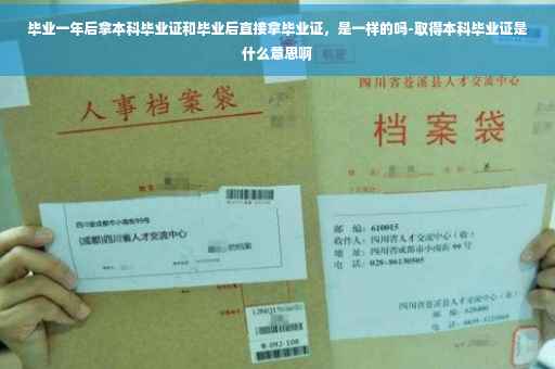 毕业一年后拿本科毕业证和毕业后直接拿毕业证，是一样的吗-取得本科毕业证是什么意思啊