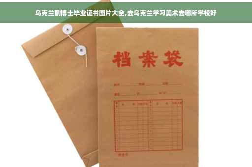 乌克兰副博士毕业证书图片大全,去乌克兰学习美术去哪所学校好