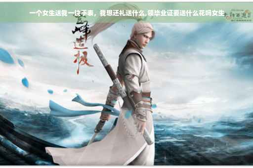 一个女生送我一块手表，我想还礼送什么,领毕业证要送什么花吗女生