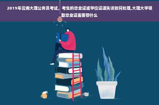2019年云南大理公务员考试，考生的毕业证或学位证遗失该如何处理,大理大学领取毕业证需要带什么