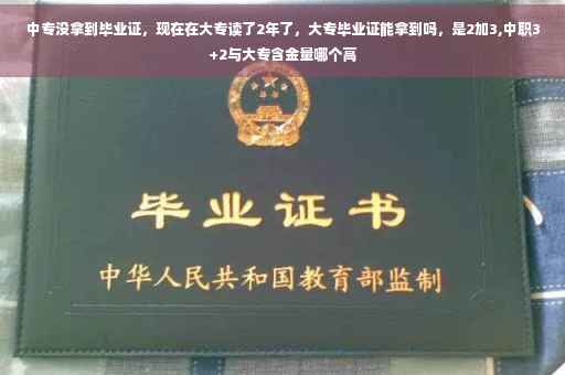 中专没拿到毕业证，现在在大专读了2年了，大专毕业证能拿到吗，是2加3,中职3+2与大专含金量哪个高