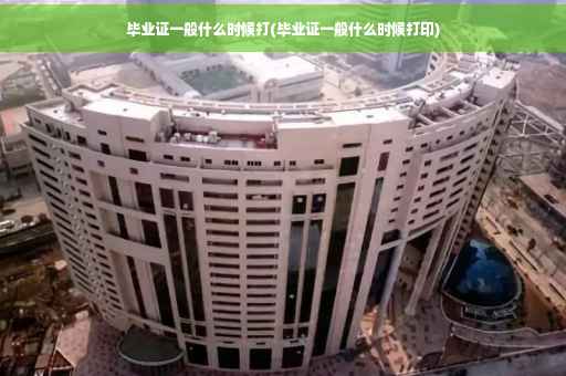 毕业证一般什么时候打(毕业证一般什么时候打印)