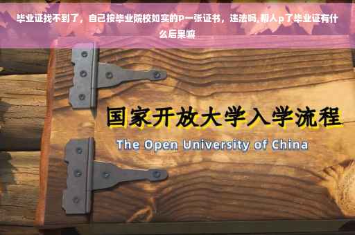 毕业证找不到了，自己按毕业院校如实的P一张证书，违法吗,帮人p了毕业证有什么后果嘛