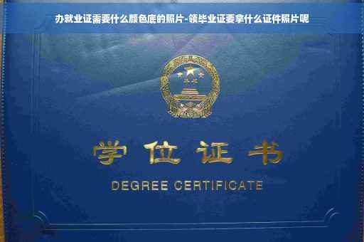 办就业证需要什么颜色底的照片-领毕业证要拿什么证件照片呢